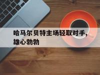 九游体育官网-哈马尔贝特主场轻取对手,雄心勃勃