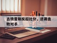 九游娱乐官方网站-古铁雷斯反超比分，逆袭击败对手的简单介绍