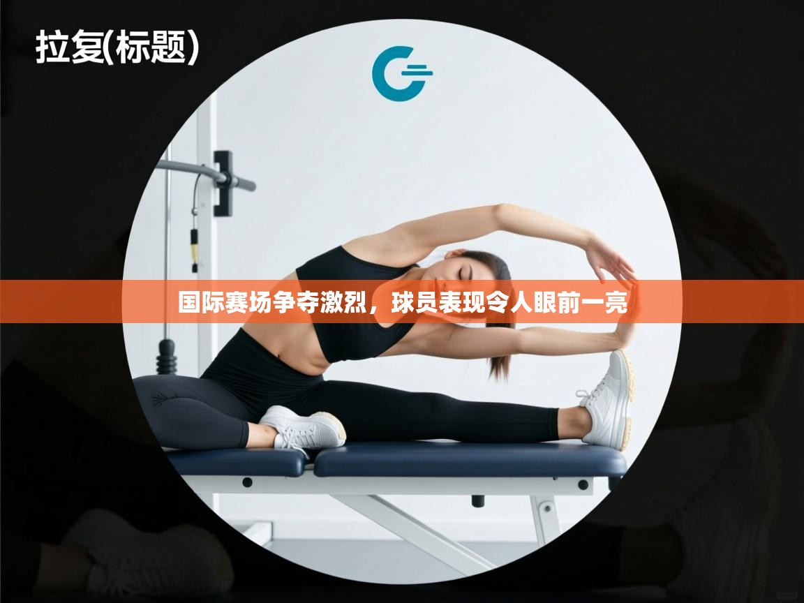国际赛场争夺激烈，球员表现令人眼前一亮  第1张