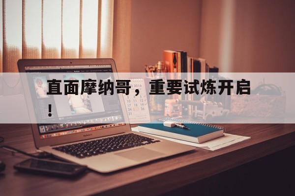 直面摩纳哥，重要试炼开启！的简单介绍